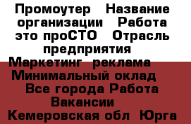 Промоутер › Название организации ­ Работа-это проСТО › Отрасль предприятия ­ Маркетинг, реклама, PR › Минимальный оклад ­ 1 - Все города Работа » Вакансии   . Кемеровская обл.,Юрга г.